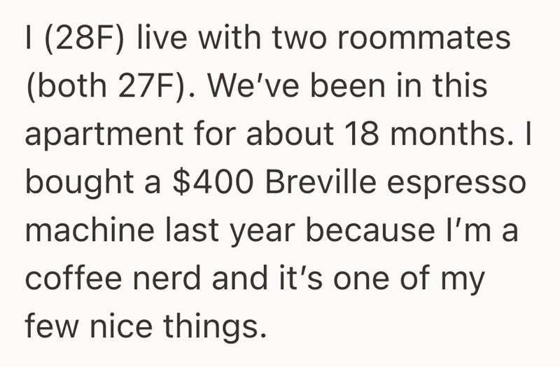 I (28F) live with two roommates (both 27F). We've been in this apartment for about 18 months. I bought a $400 Breville espresso machine last year because I'm a coffee nerd and it's one of my few nice things.