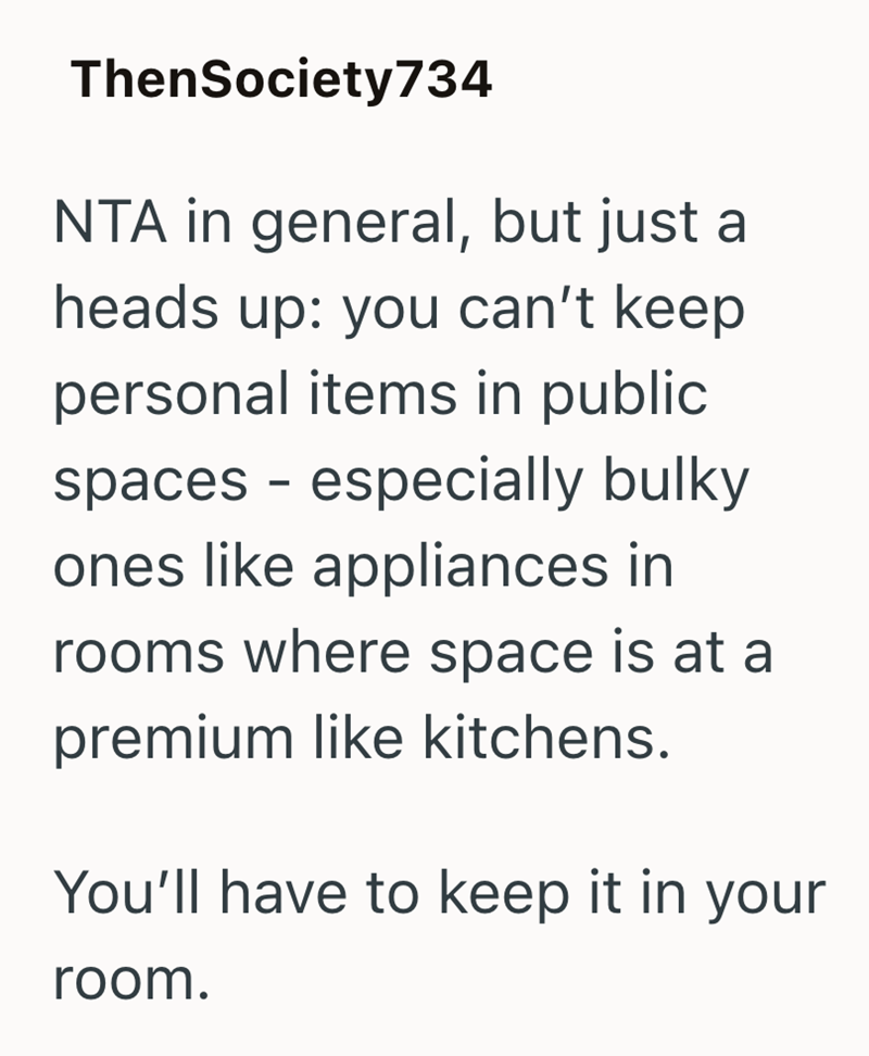 ThenSociety734 NTA in general, but just a heads up: you can't keep personal items in public spaces - especially bulky ones like appliances in rooms where space is at a premium like kitchens. You'll have to keep it in your room.