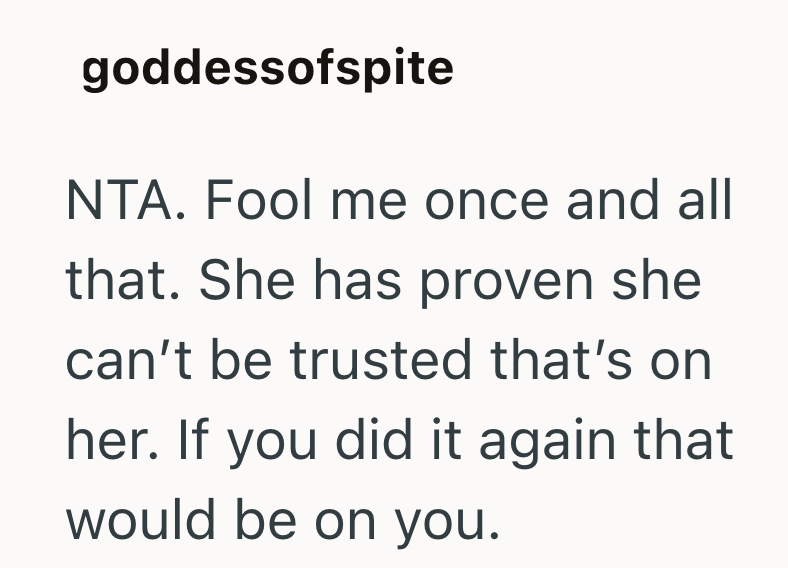 goddessofspite NTA. Fool me once and all that. She has proven she can't be trusted that's on her. If you did it again that would be on you.