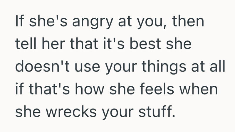 If she's angry at you, then tell her that it's best she doesn't use your things at all if that's how she feels when she wrecks your stuff.