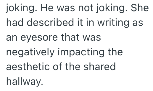 joking. He was not joking. She had described it in writing as an eyesore that was negatively impacting the aesthetic of the shared hallway.