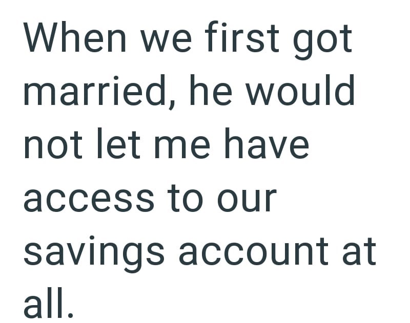 When we first got married, he would not let me have access to our savings account at all.