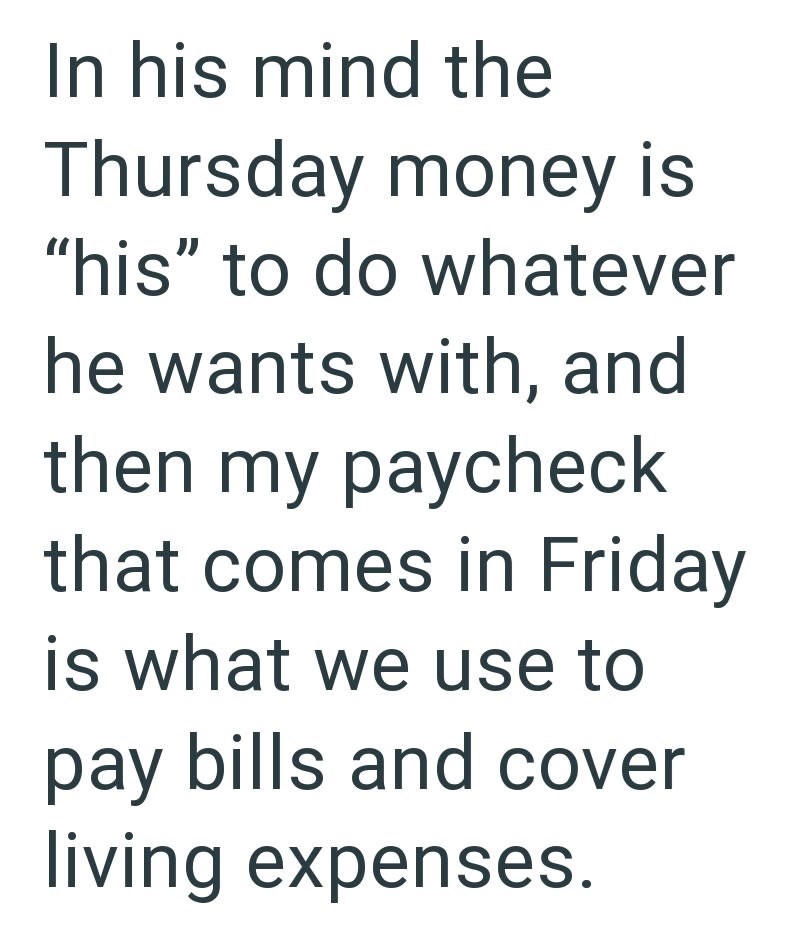 In his mind the Thursday money is "his" to do whatever he wants with, and then my paycheck that comes in Friday is what we use to pay bills and cover living expenses.