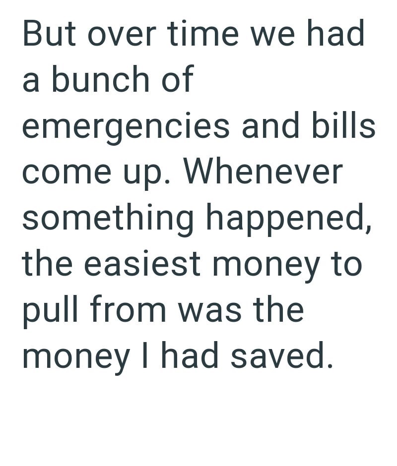 But over time we had a bunch of emergencies and bills come up. Whenever something happened, the easiest money to pull from was the money I had saved.