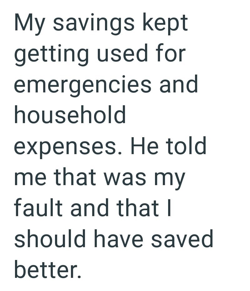 My savings kept getting used for emergencies and household expenses. He told me that was my fault and that I should have saved better.