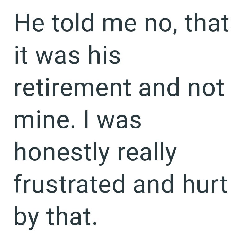 He told me no, that it was his retirement and not mine. I was honestly really frustrated and hurt by that.