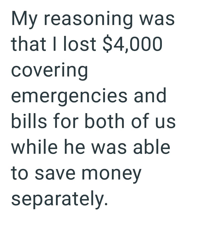 My reasoning was that I lost $4,000 covering emergencies and bills for both of us while he was able to save money separately.