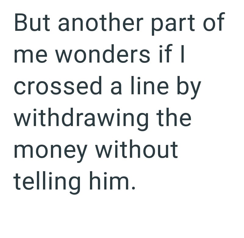 But another part of me wonders if I crossed a line by withdrawing the money without telling him.