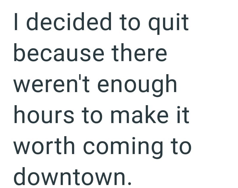 I decided to quit because there weren't enough hours to make it worth coming to downtown