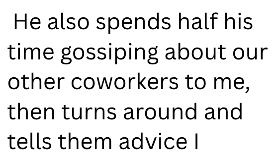 He also spends half his time gossiping about our other coworkers to me, then turns around and tells them advice I