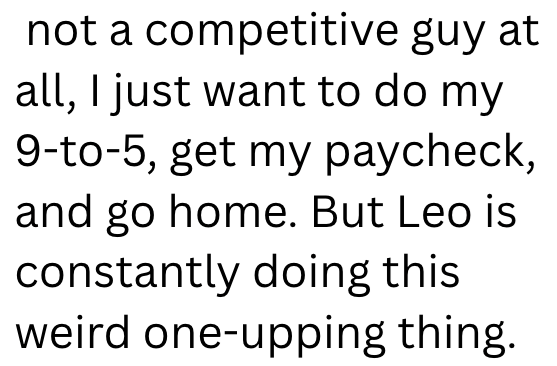 not a competitive guy at all, I just want to do my 9-to-5, get my paycheck, and go home. But Leo is constantly doing this weird one-upping thing.