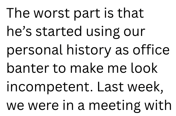 The worst part is that he's started using our personal history as office banter to make me look incompetent. Last week, we were in a meeting with