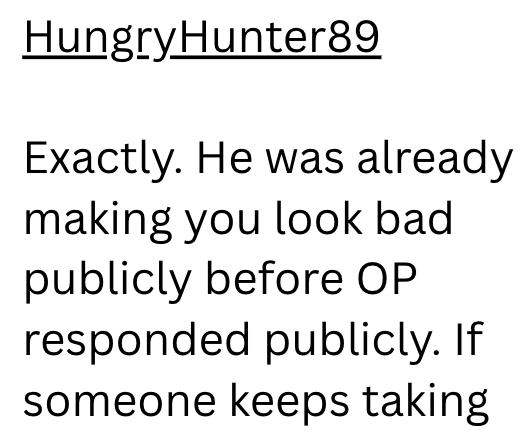 HungryHunter89 Exactly. He was already making you look bad publicly before OP responded publicly. If someone keeps taking