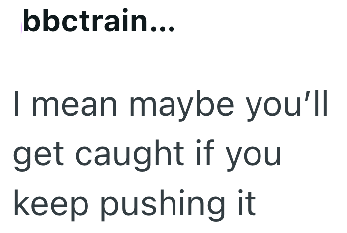 bbctrain... I mean maybe you'll get caught if you keep pushing it