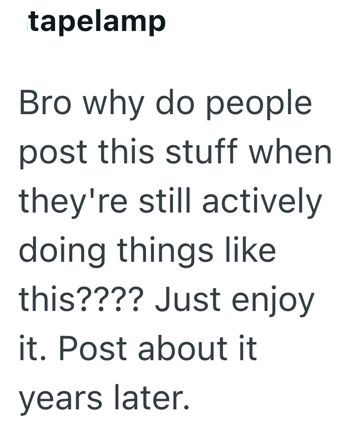 tapelamp Bro why do people post this stuff when they're still actively doing things like this???? Just enjoy it. Post about it years later.