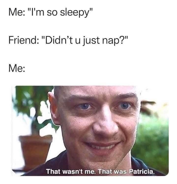 Me: "I'm so sleepy" Friend: "Didn't u just nap?" Me: That wasn't me. That was Patricia.