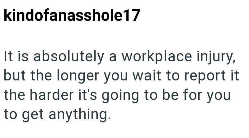 kindofanasshole17 It is absolutely a workplace injury, but the longer you wait to report it the harder it's going to be for you to get anything.