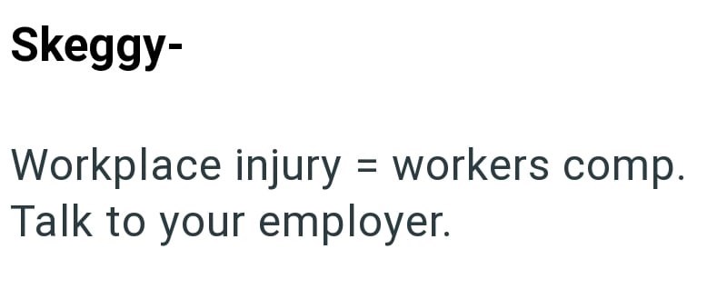 Skeggy- Workplace injury = workers comp. Talk to your employer.