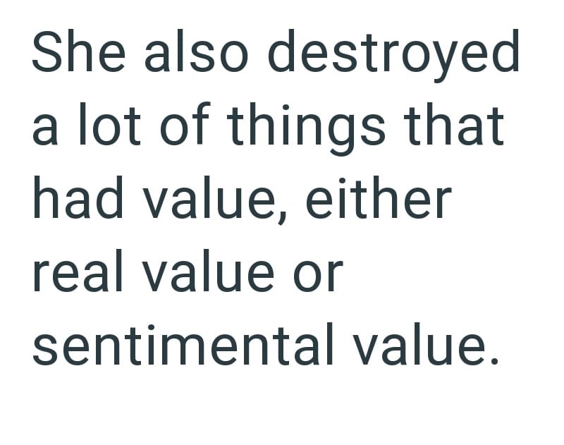 She also destroyed a lot of things that had value, either real value or sentimental value.