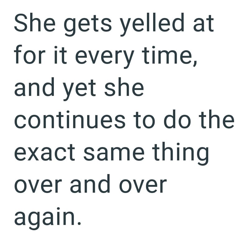 She gets yelled at for it every time, and yet she continues to do the exact same thing over and over again.