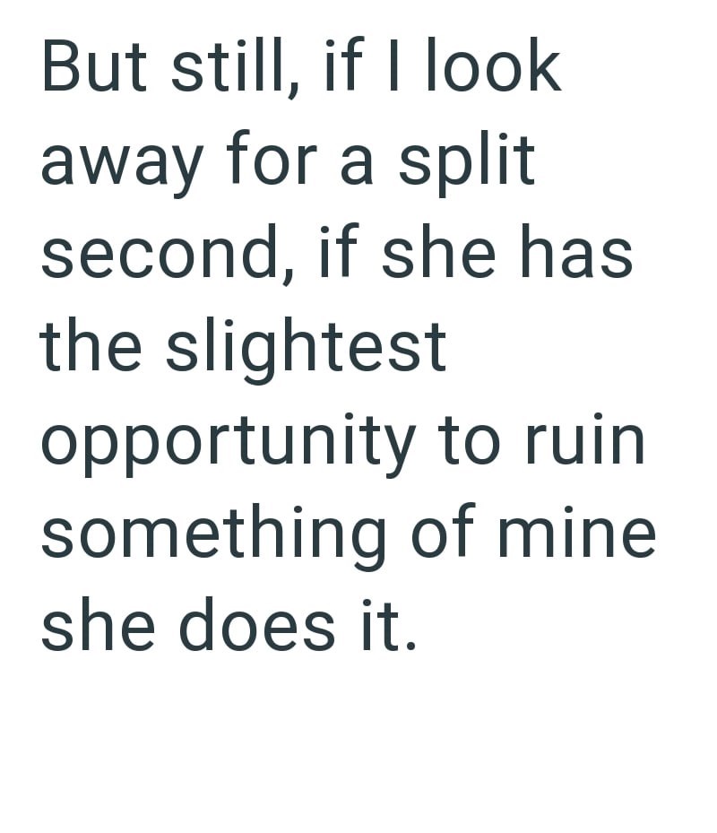 But still, if I look away for a split second, if she has the slightest opportunity to ruin something of mine she does it.