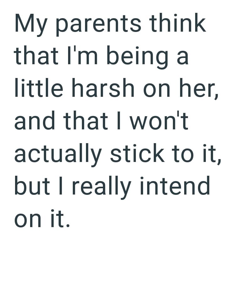 My parents think that I'm being a little harsh on her, and that I won't actually stick to it, but I really intend on it.