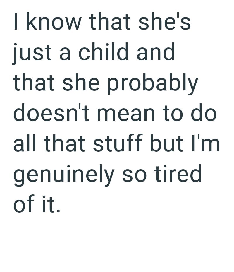 I know that she's just a child and that she probably doesn't mean to do all that stuff but I'm genuinely so tired of it.