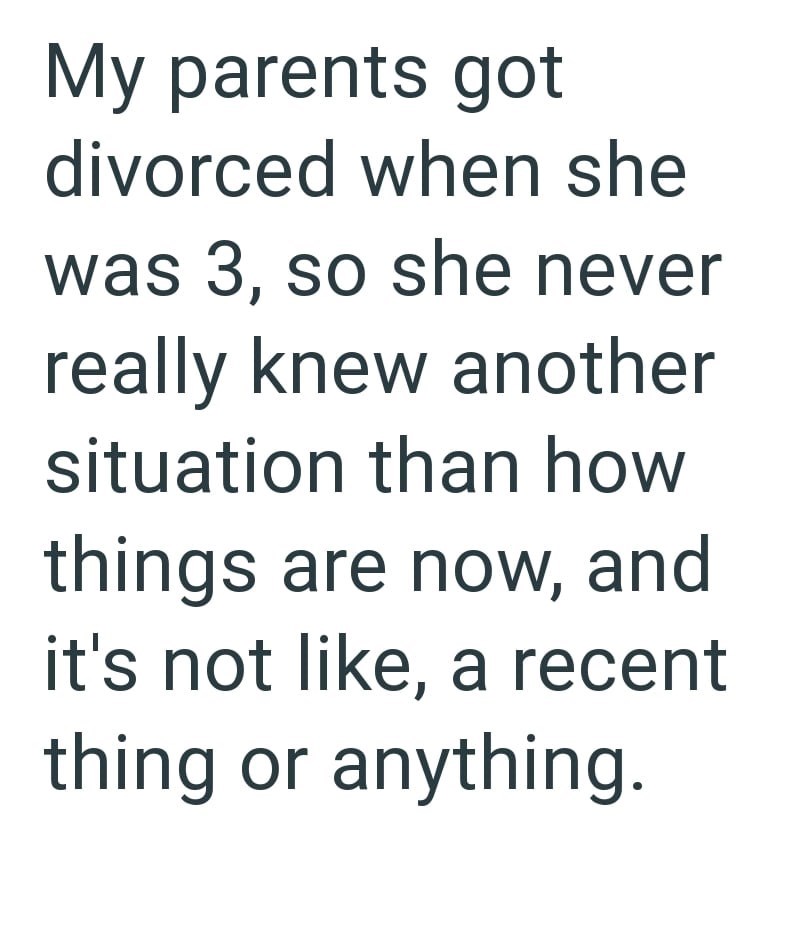 My parents got divorced when she was 3, so she never really knew another situation than how things are now, and it's not like, a recent thing or anything.