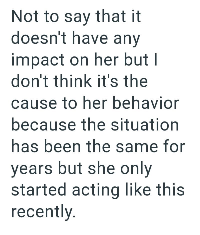 Not to say that it doesn't have any impact on her but I don't think it's the cause to her behavior because the situation has been the same for years but she only started acting like this recently.