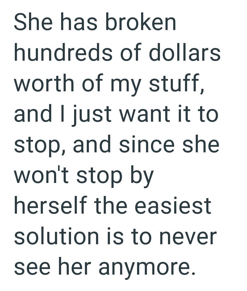 She has broken hundreds of dollars worth of my stuff, and I just want it to stop, and since she won't stop by herself the easiest solution is to never see her anymore.