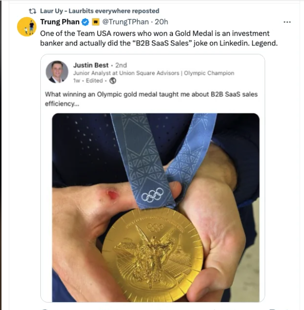 Laur Uy - Laurbits everywhere reposted Trung Phan Ô * @TrungTPhan-20h One of the Team USA rowers who won a Gold Medal is an investment banker and actually did the "B2B SaaS Sales" joke on Linkedin. Legend. Justin Best-2nd Junior Analyst at Union Square Advisors | Olympic Champion 1w Edited What winning an Olympic gold medal taught me about B2B SaaS sales efficiency...