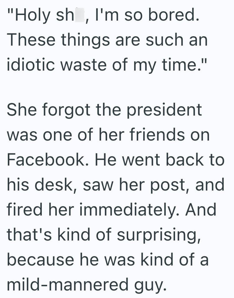 "Holy sh, I'm so bored. These things are such an idiotic waste of my time." She forgot the president was one of her friends on Facebook. He went back to his desk, saw her post, and fired her immediately. And that's kind of surprising, because he was kind of a mild-mannered guy.