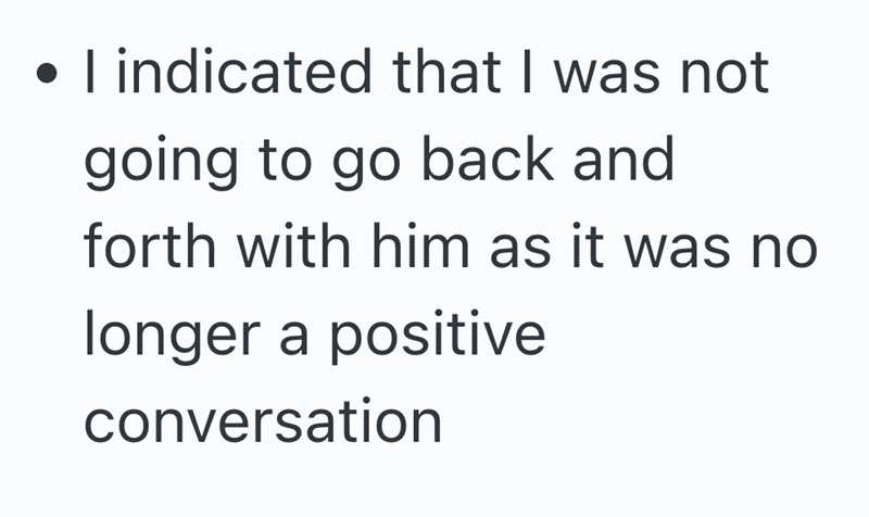 • I indicated that I was not going to go back and forth with him as it was no longer a positive conversation