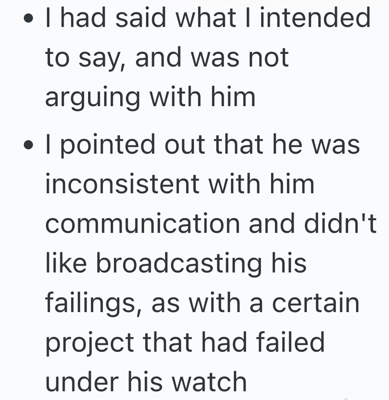 • I had said what I intended to say, and was not arguing with him • I pointed out that he was inconsistent with him communication and didn't like broadcasting his failings, as with a certain project that had failed under his watch