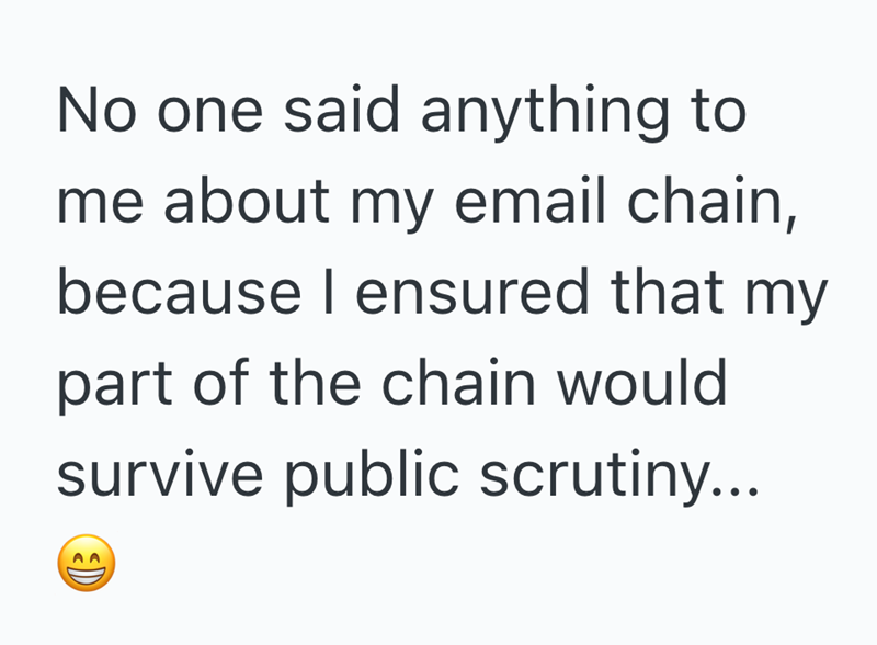 No one said anything to me about my email chain, because I ensured that my part of the chain would survive public scrutiny...