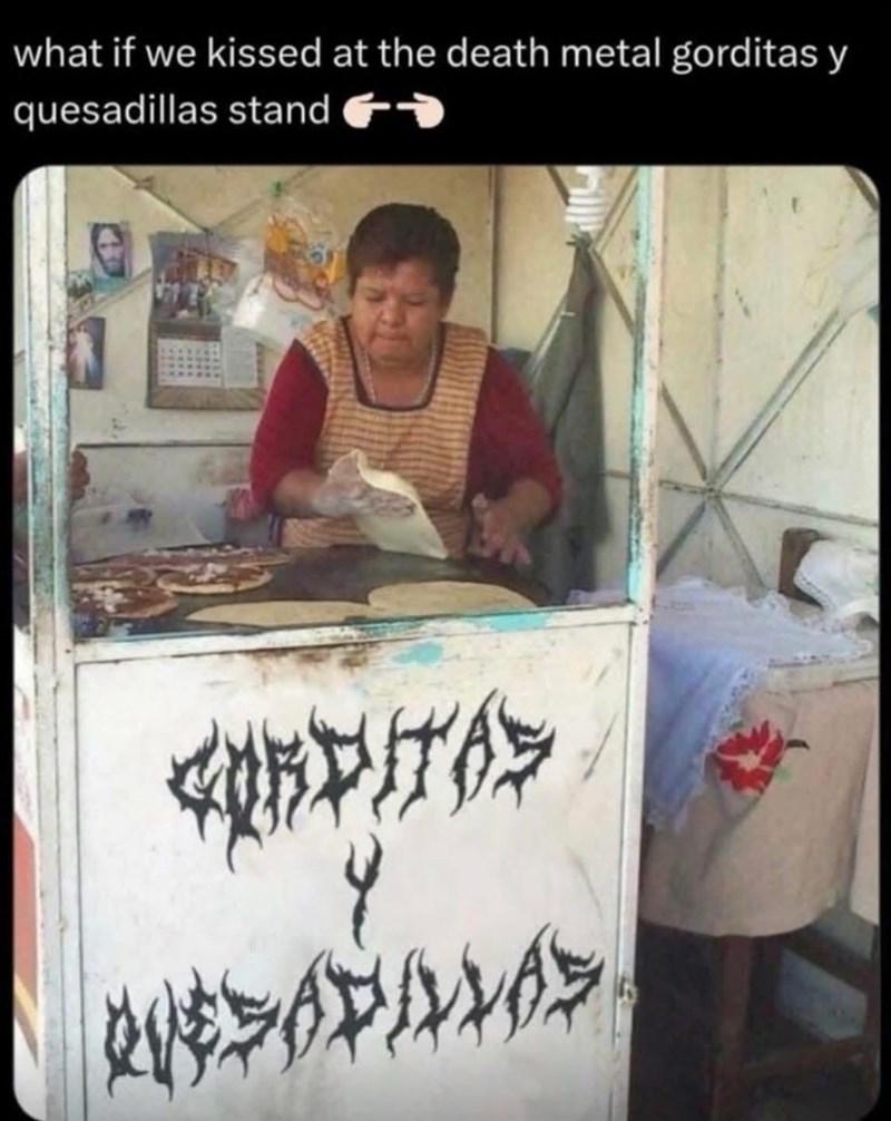 what if we kissed at the death metal gorditas y quesadillas stand ←→ A 今
