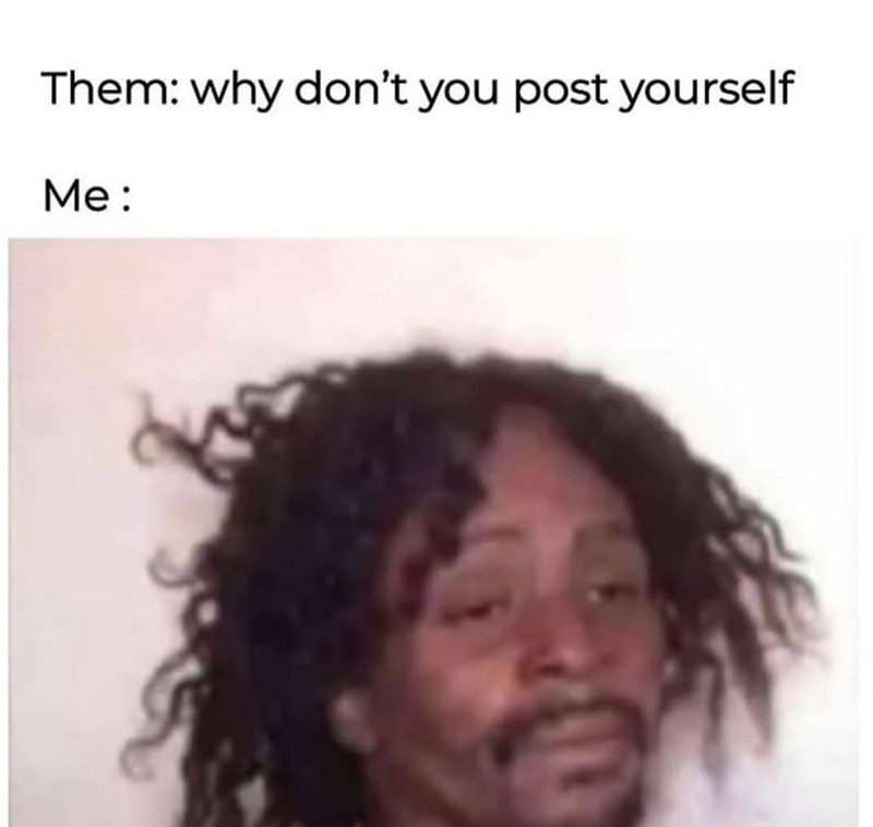 Them: why don't you post yourself Me: