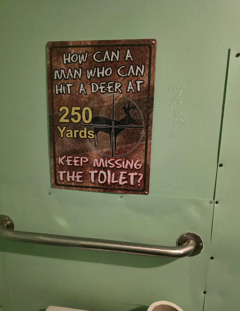 HOW CAN A MAN WHO CAN HIT A DEER AT 250 Yards KEEP MISSING THE TOILET?