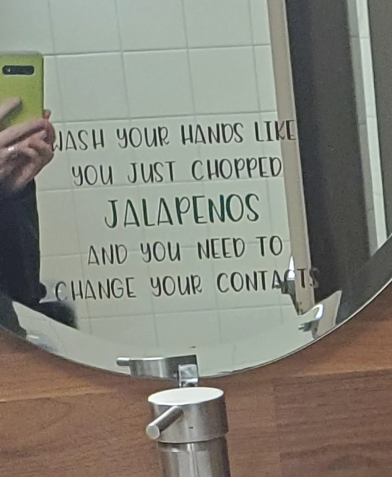 WASH YOUR HANDS LIKE YOU JUST CHOPPED JALAPENOS AND YOU NEED TO CHANGE YOUR CONTACTS