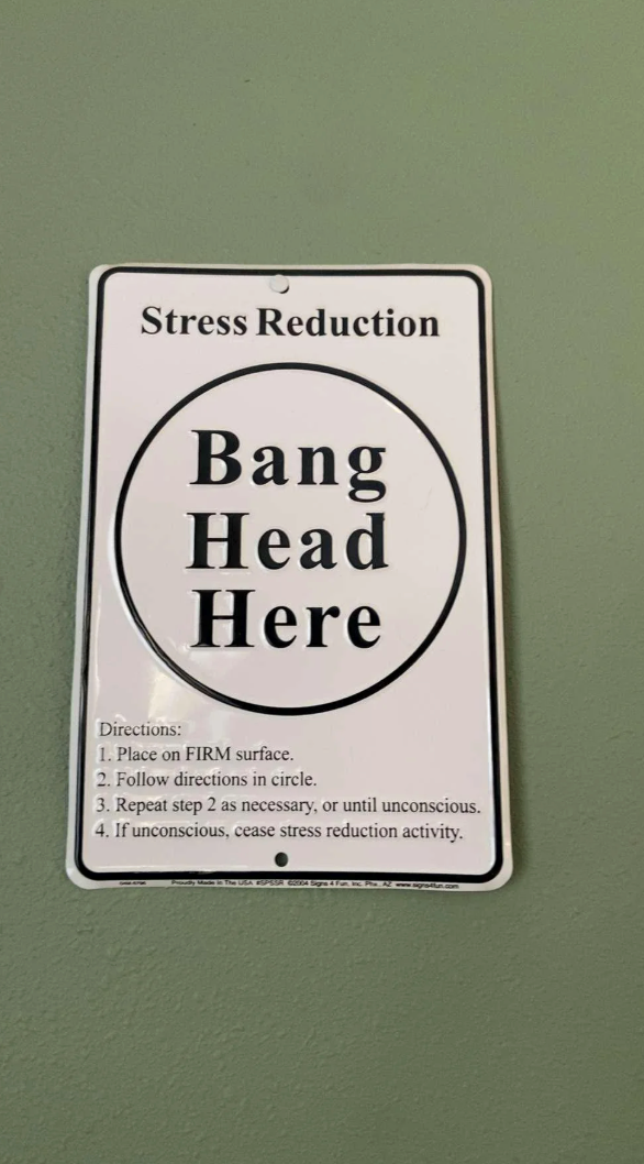 Stress Reduction Bang Head Here Directions: 1. Place on FIRM surface. 2. Follow directions in circle. 3. Repeat step 2 as necessary, or until unconscious. 4. If unconscious, cease stress reduction activity.