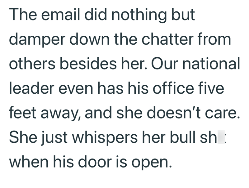 The email did nothing but damper down the chatter from others besides her. Our national leader even has his office five feet away, and she doesn't care. She just whispers her bull sh when his door is open.
