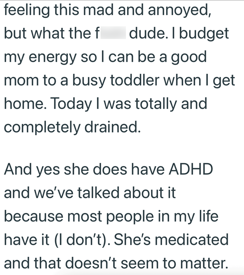 feeling this mad and annoyed, but what the f dude. I budget my energy so I can be a good mom to a busy toddler when I get home. Today I was totally and completely drained. And yes she does have ADHD and we've talked about it because most people in my life. have it (I don't). She's medicated and that doesn't seem to matter.