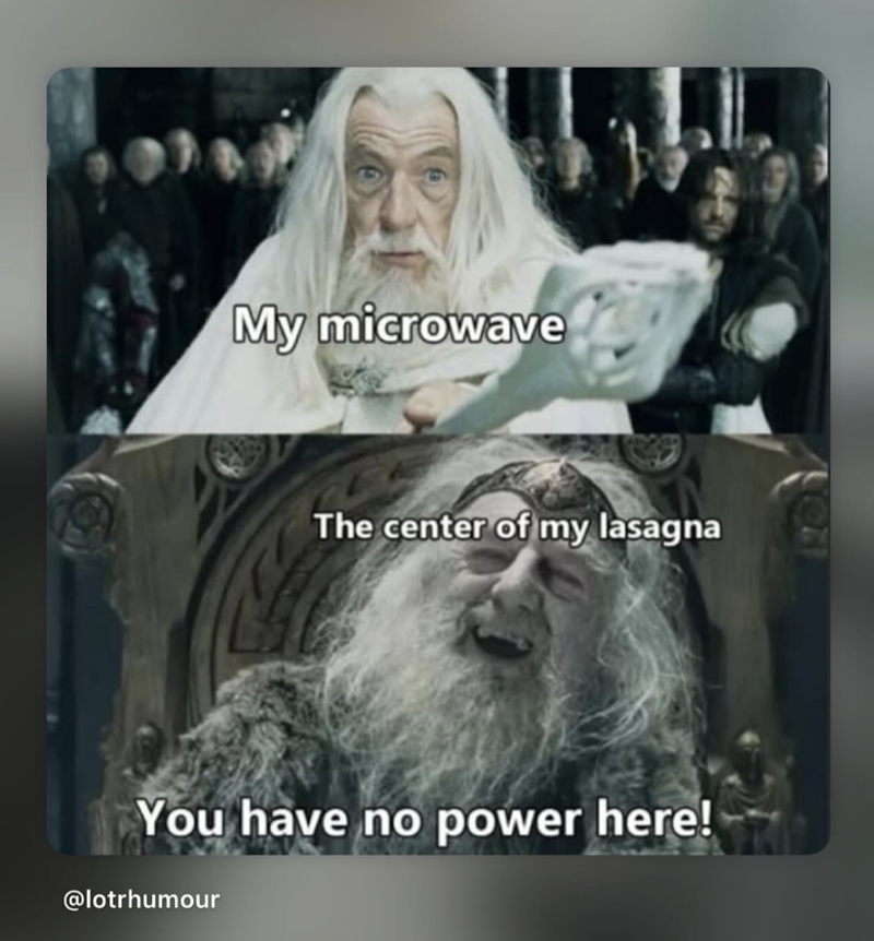 My microwave The center of my lasagna You have no power here! @lotrhumour