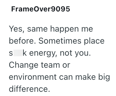 FrameOver9095 Yes, same happen me before. Sometimes place sk energy, not you. Change team or environment can make big difference.