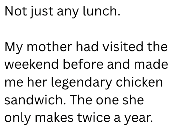 Not just any lunch. My mother had visited the weekend before and made me her legendary chicken sandwich. The one she only makes twice a year.