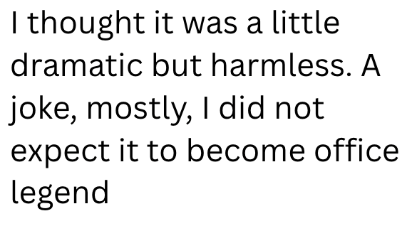 I thought it was a little dramatic but harmless. A joke, mostly, I did not expect it to become office legend