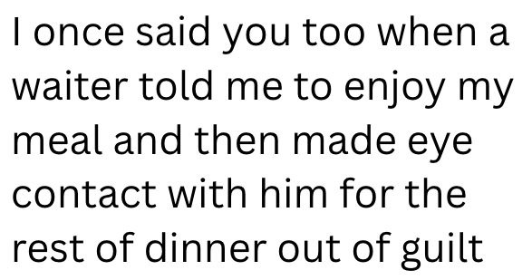I once said you too when a waiter told me to enjoy my meal and then made eye contact with him for the rest of dinner out of guilt
