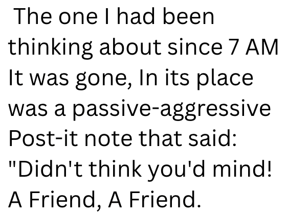 The one I had been thinking about since 7 AM It was gone, In its place was a passive-aggressive Post-it note that said: "Didn't think you'd mind! A Friend, A Friend.