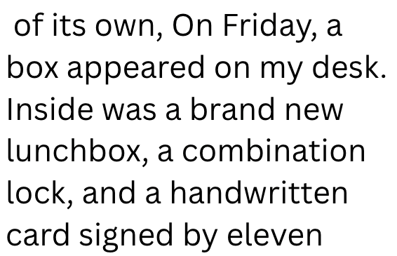 of its own, On Friday, a box appeared on my desk. Inside was a brand new lunchbox, a combination lock, and a handwritten card signed by eleven