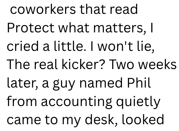 coworkers that read Protect what matters, I cried a little. I won't lie, The real kicker? Two weeks later, a guy named Phil from accounting quietly came to my desk, looked